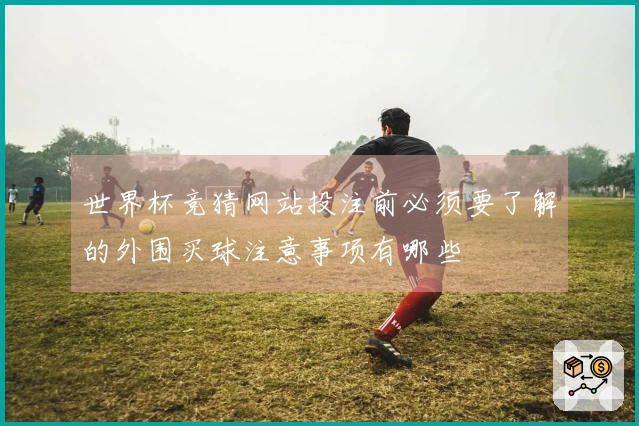 世界杯竞猜网站投注前必须要了解的外围买球注意事项有哪些