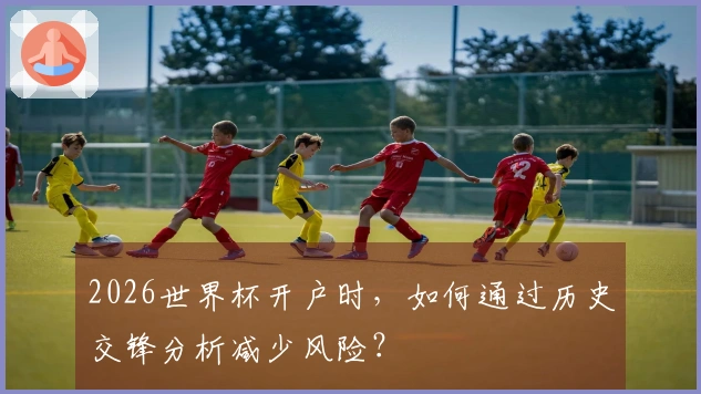 2026世界杯开户时，如何通过历史交锋分析减少风险？