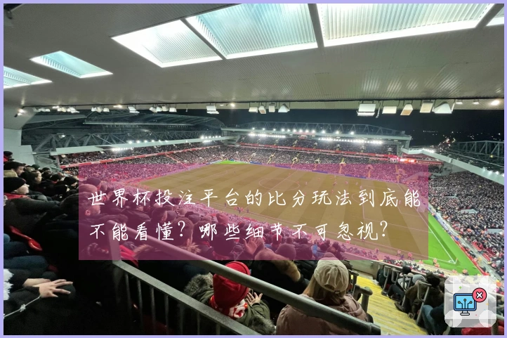 世界杯投注平台的比分玩法到底能不能看懂？哪些细节不可忽视？