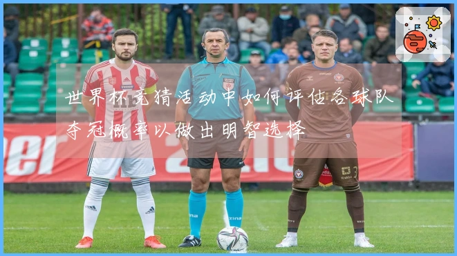 世界杯竞猜活动中如何评估各球队夺冠概率以做出明智选择