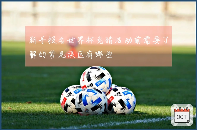 新手报名世界杯竞猜活动前需要了解的常见误区有哪些