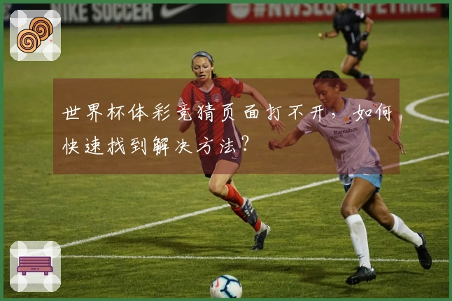 世界杯体彩竞猜页面打不开，如何快速找到解决方法？
