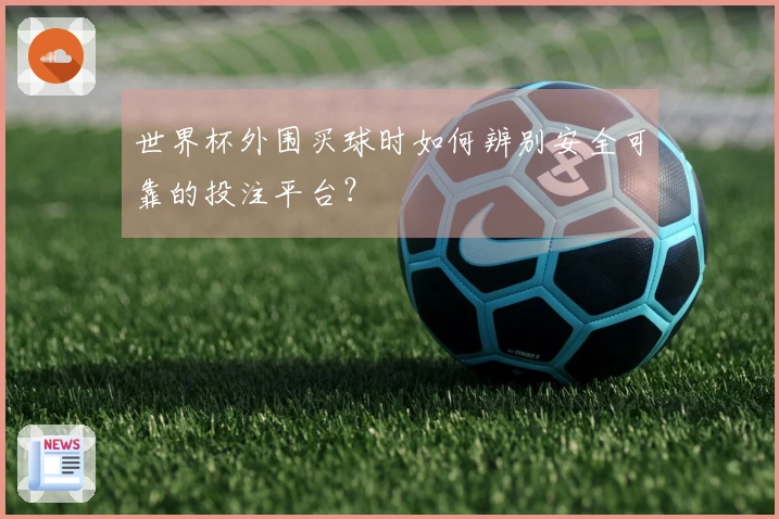 世界杯外围买球时如何辨别安全可靠的投注平台？