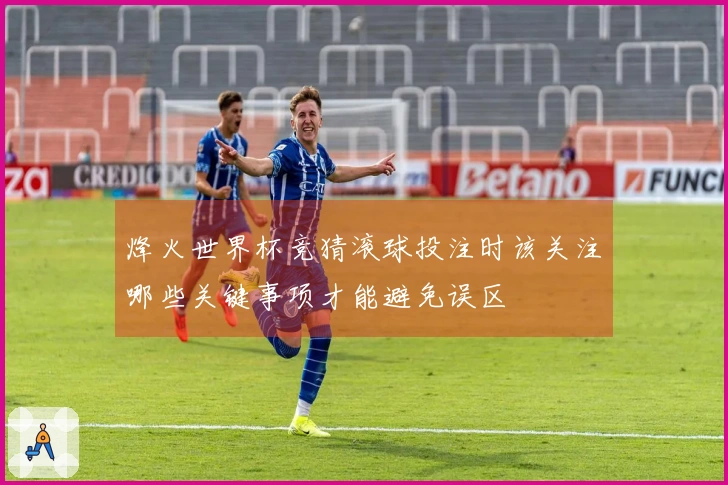 烽火世界杯竞猜滚球投注时该关注哪些关键事项才能避免误区