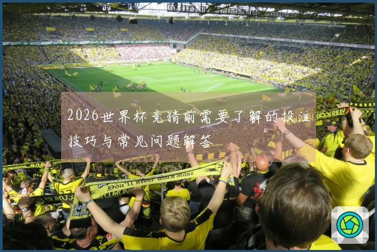 2026世界杯竞猜前需要了解的投注技巧与常见问题解答