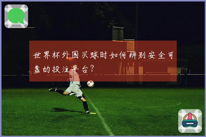 世界杯外围买球时如何辨别安全可靠的投注平台？
