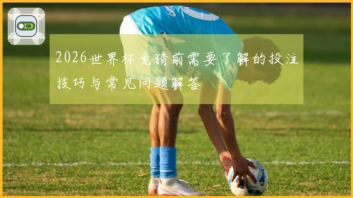 2026世界杯竞猜前需要了解的投注技巧与常见问题解答
