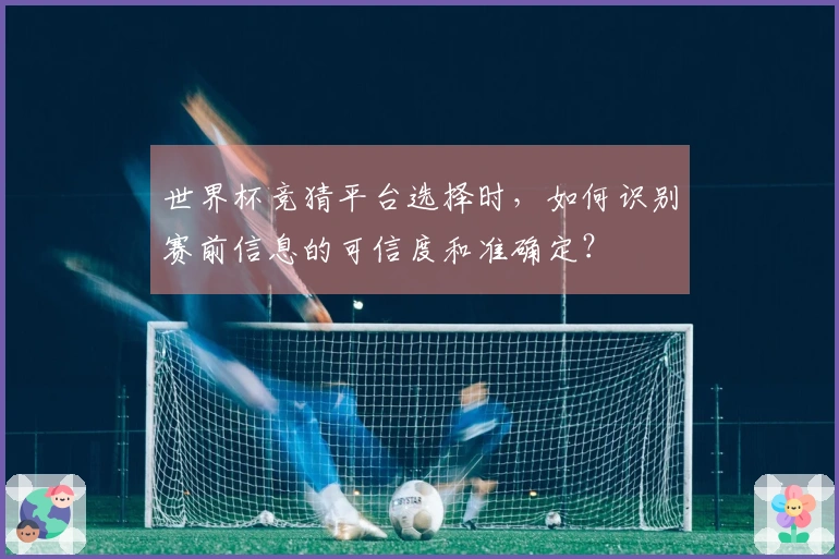 世界杯竞猜平台选择时，如何识别赛前信息的可信度和准确定？