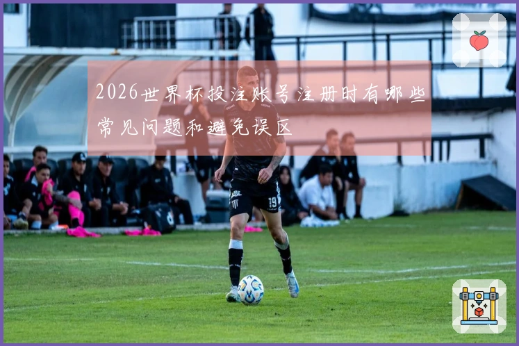 2026世界杯投注账号注册时有哪些常见问题和避免误区