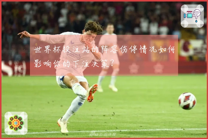 世界杯投注站的阵容伤停情况如何影响你的下注决策？