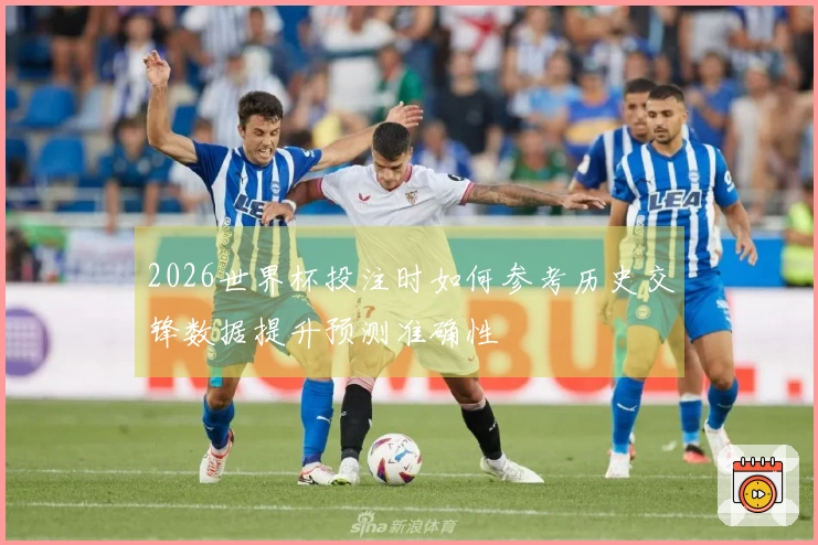 2026世界杯投注时如何参考历史交锋数据提升预测准确性