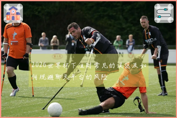 2026世界杯下注时常见的误区及如何规避聊天平台的风险