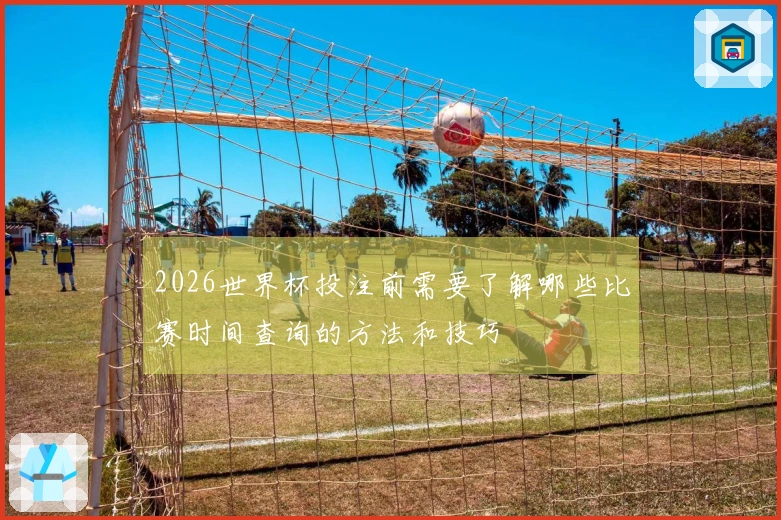 2026世界杯投注前需要了解哪些比赛时间查询的方法和技巧