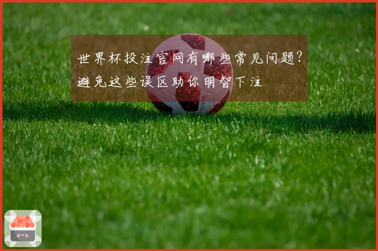 世界杯投注官网有哪些常见问题？避免这些误区助你明智下注