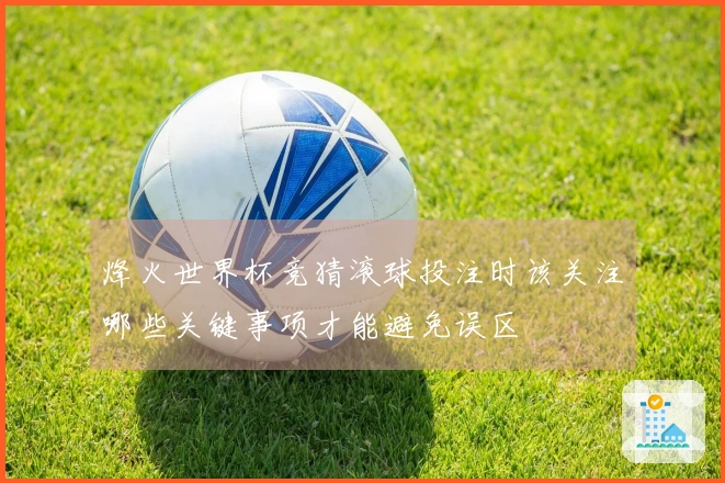 烽火世界杯竞猜滚球投注时该关注哪些关键事项才能避免误区