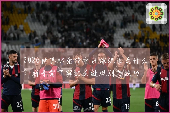 2026世界杯竞猜中让球玩法是什么？新手需了解的关键规则与技巧