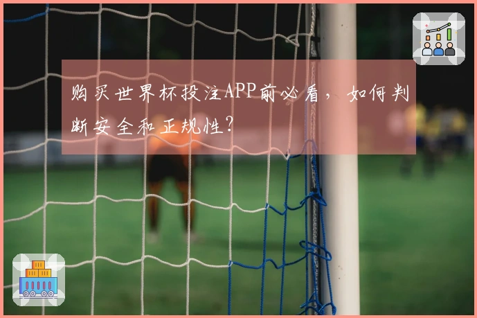 购买世界杯投注APP前必看，如何判断安全和正规性？