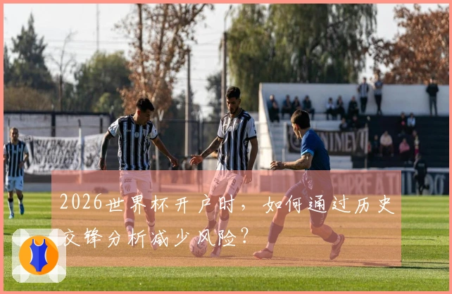 2026世界杯开户时，如何通过历史交锋分析减少风险？