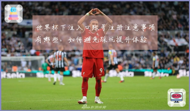 世界杯下注入口账号注册注意事项有哪些，如何避免踩坑提升体验