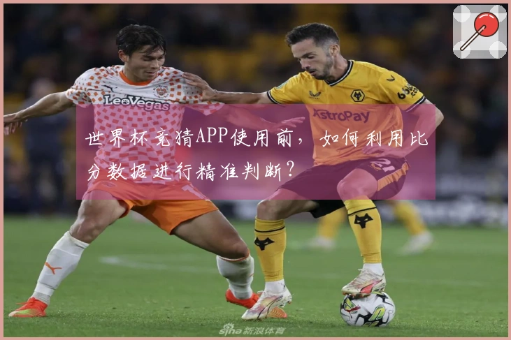 世界杯竞猜APP使用前，如何利用比分数据进行精准判断？