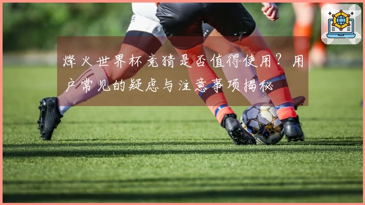 烽火世界杯竞猜是否值得使用？用户常见的疑虑与注意事项揭秘