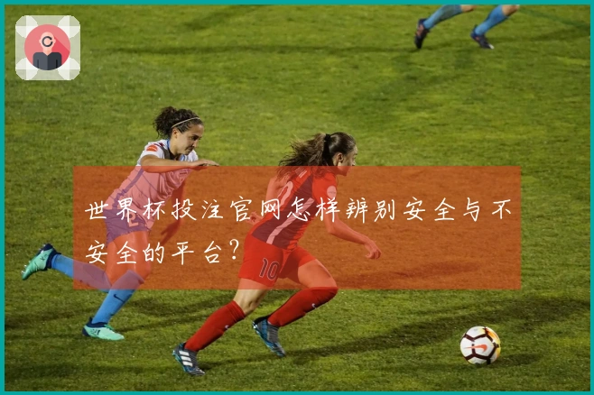世界杯投注官网怎样辨别安全与不安全的平台？
