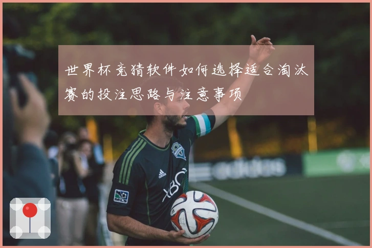世界杯竞猜软件如何选择适合淘汰赛的投注思路与注意事项