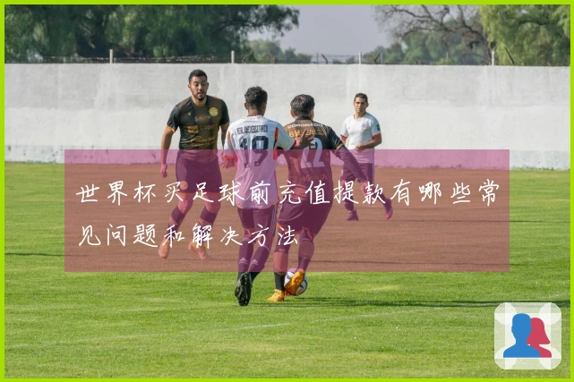 世界杯买足球前充值提款有哪些常见问题和解决方法