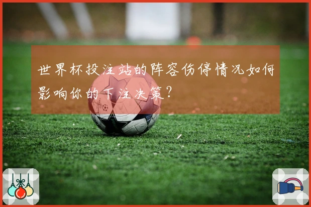世界杯投注站的阵容伤停情况如何影响你的下注决策？