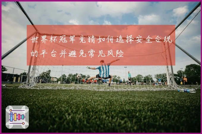 世界杯冠军竞猜如何选择安全合规的平台并避免常见风险