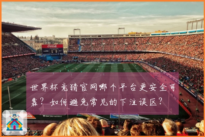 世界杯竞猜官网哪个平台更安全可靠？如何避免常见的下注误区？