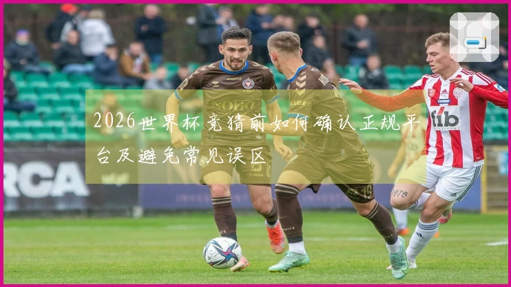 2026世界杯竞猜前如何确认正规平台及避免常见误区