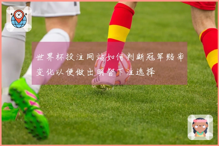 世界杯投注网站如何判断冠军赔率变化以便做出明智下注选择