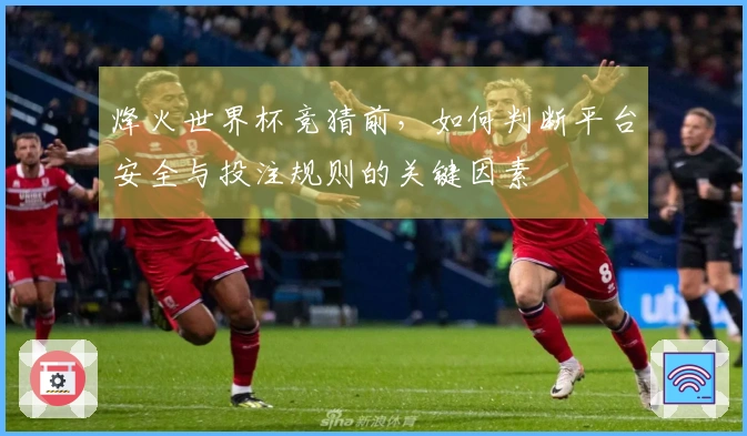 烽火世界杯竞猜前，如何判断平台安全与投注规则的关键因素