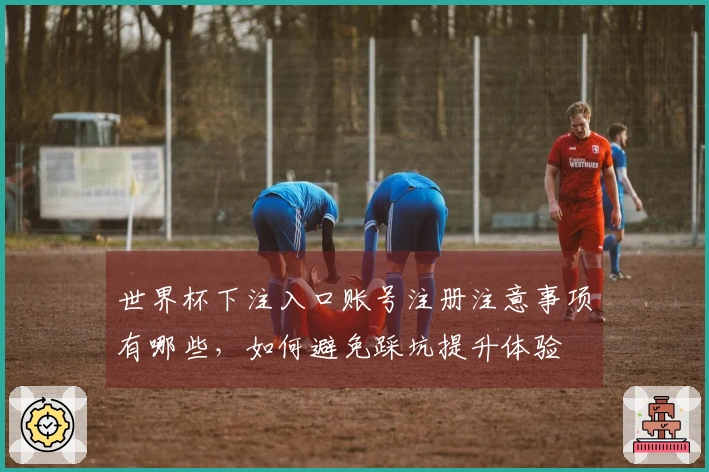 世界杯下注入口账号注册注意事项有哪些，如何避免踩坑提升体验