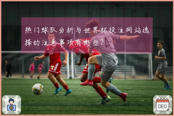 热门球队分析与世界杯投注网站选择的注意事项有哪些？