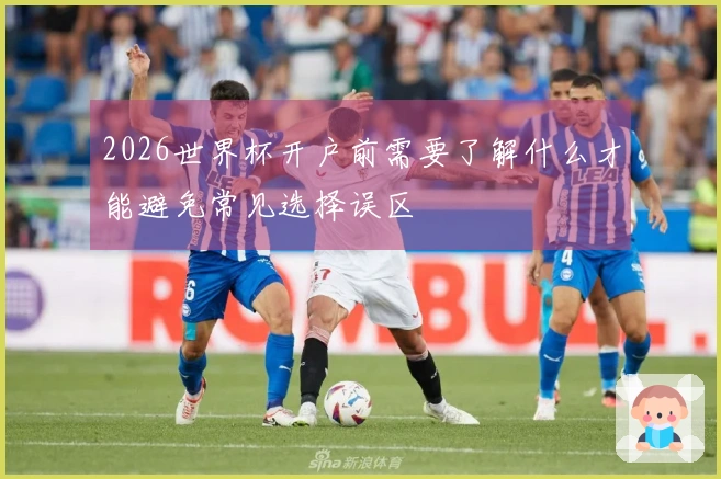 2026世界杯开户前需要了解什么才能避免常见选择误区
