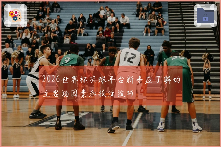 2026世界杯买球平台新手应了解的主客场因素和投注技巧