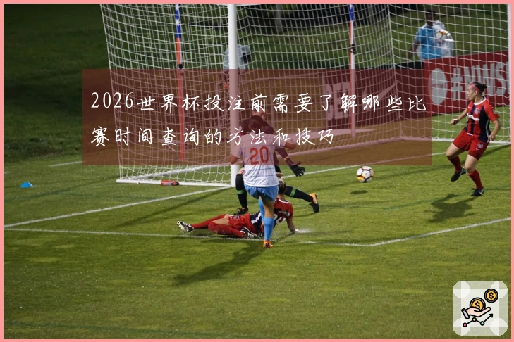 2026世界杯投注前需要了解哪些比赛时间查询的方法和技巧