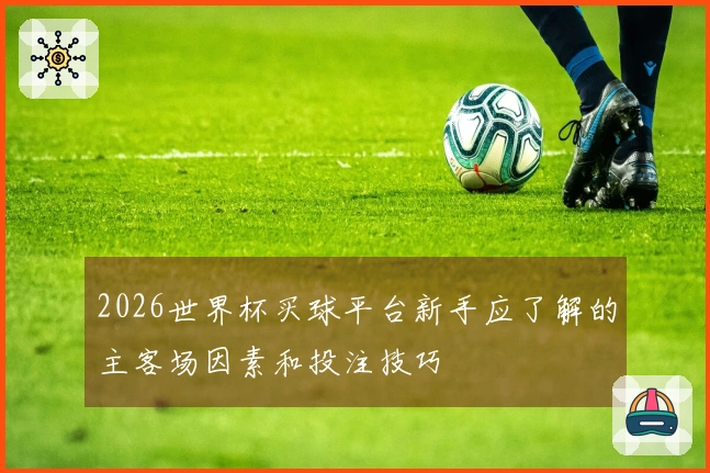 2026世界杯买球平台新手应了解的主客场因素和投注技巧