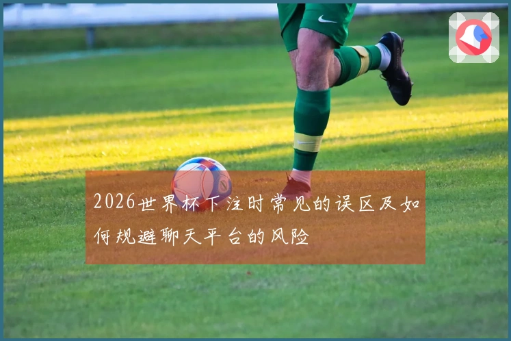2026世界杯下注时常见的误区及如何规避聊天平台的风险