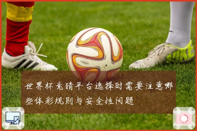 世界杯竞猜平台选择时需要注意哪些体彩规则与安全性问题