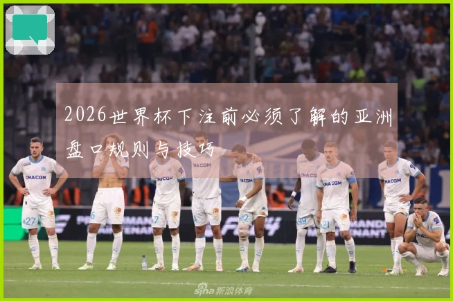 2026世界杯下注前必须了解的亚洲盘口规则与技巧