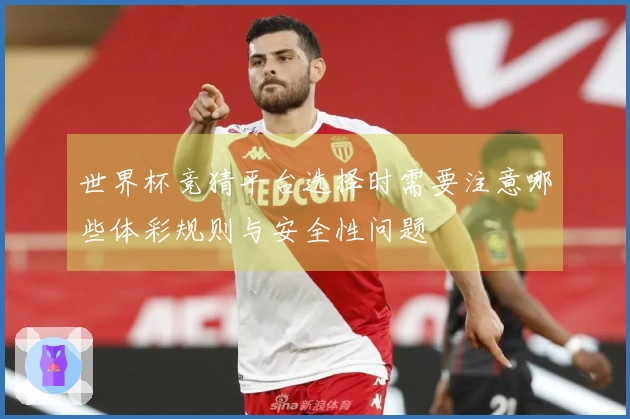 世界杯竞猜平台选择时需要注意哪些体彩规则与安全性问题
