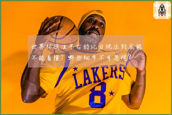 世界杯投注平台的比分玩法到底能不能看懂？哪些细节不可忽视？