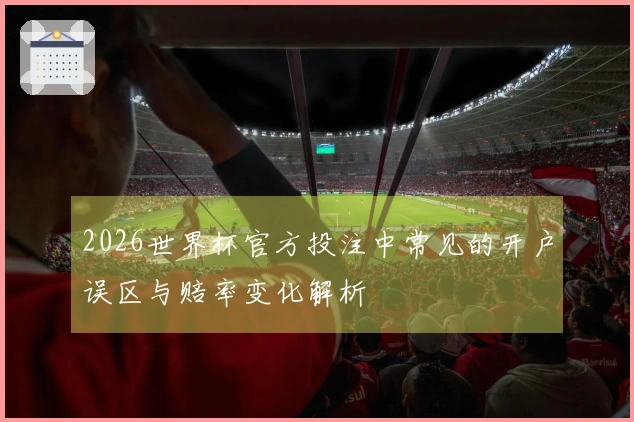 2026世界杯官方投注中常见的开户误区与赔率变化解析