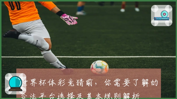 世界杯体彩竞猜前，你需要了解的合法平台选择及基本规则解析