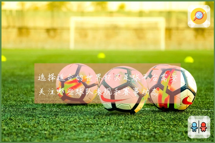 选择适合的世界杯买足球平台需要关注哪些球队表现和赛事动态