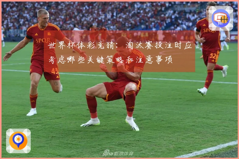 世界杯体彩竞猜：淘汰赛投注时应考虑哪些关键策略和注意事项