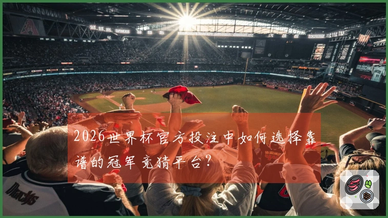 2026世界杯官方投注中如何选择靠谱的冠军竞猜平台？